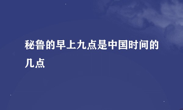 秘鲁的早上九点是中国时间的几点