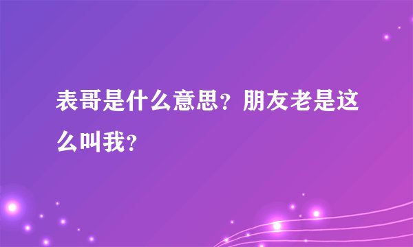 表哥是什么意思？朋友老是这么叫我？