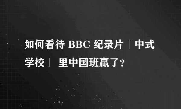 如何看待 BBC 纪录片「中式学校」 里中国班赢了？