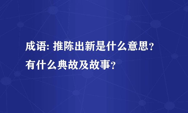 成语: 推陈出新是什么意思？有什么典故及故事？