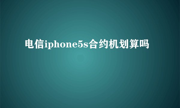 电信iphone5s合约机划算吗