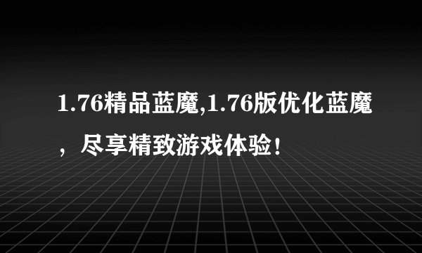 1.76精品蓝魔,1.76版优化蓝魔，尽享精致游戏体验！