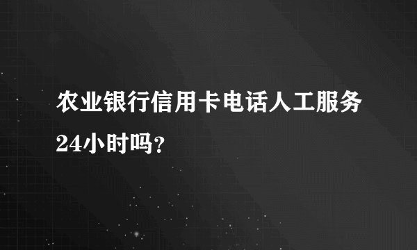 农业银行信用卡电话人工服务24小时吗？