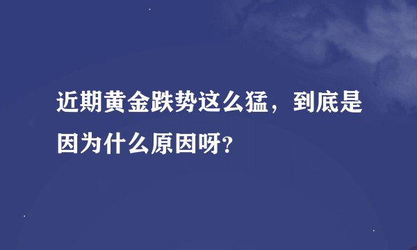 近期黄金跌势这么猛，到底是因为什么原因呀？