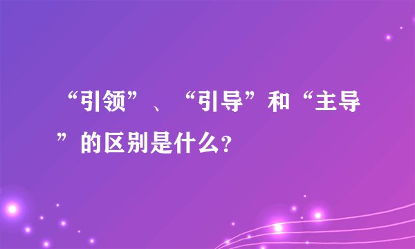 “引领”、“引导”和“主导”的区别是什么？