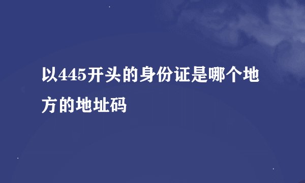 以445开头的身份证是哪个地方的地址码