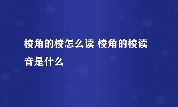 棱角的棱怎么读 棱角的棱读音是什么