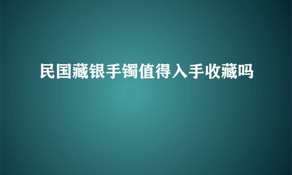 民国藏银手镯值得入手收藏吗