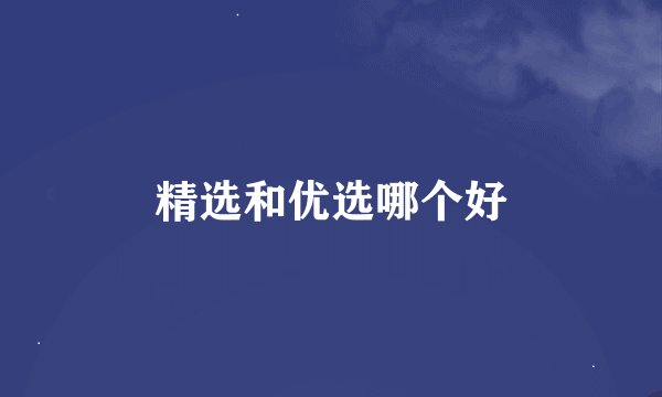精选和优选哪个好