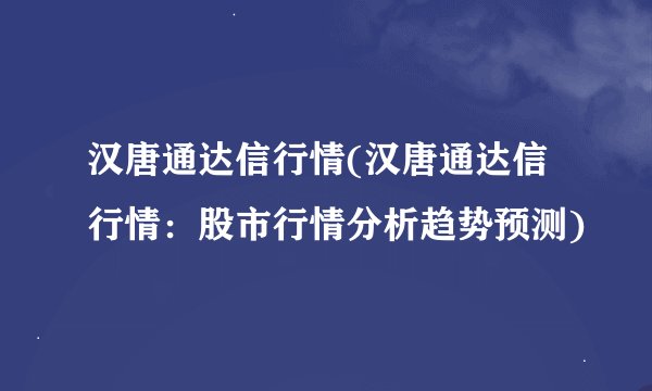 汉唐通达信行情(汉唐通达信行情：股市行情分析趋势预测)