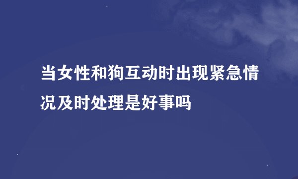 当女性和狗互动时出现紧急情况及时处理是好事吗