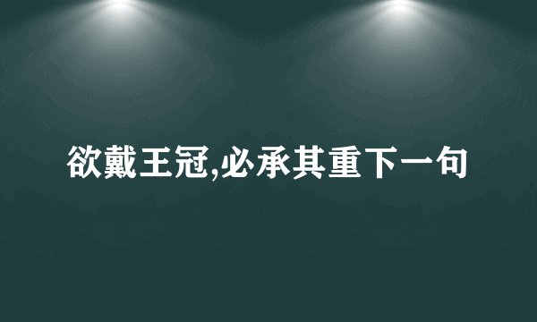 欲戴王冠,必承其重下一句