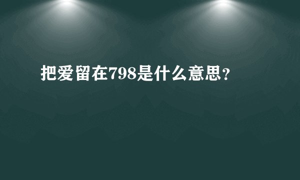 把爱留在798是什么意思？