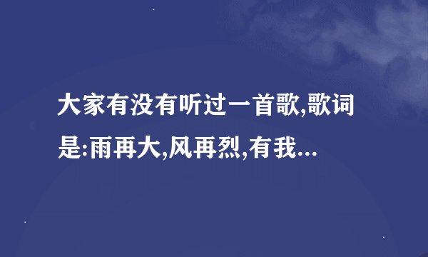 大家有没有听过一首歌,歌词是:雨再大,风再烈,有我陪伴在你身边。。。。。是一个电视剧的结尾曲,有六