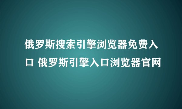 俄罗斯搜索引擎浏览器免费入口 俄罗斯引擎入口浏览器官网