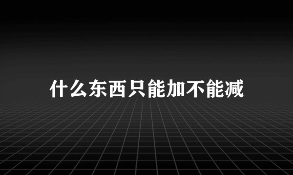 什么东西只能加不能减
