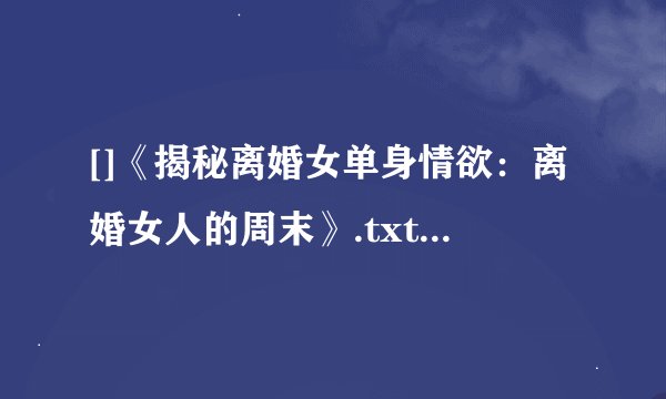 []《揭秘离婚女单身情欲：离婚女人的周末》.txt最新章节/全集txt免费下载