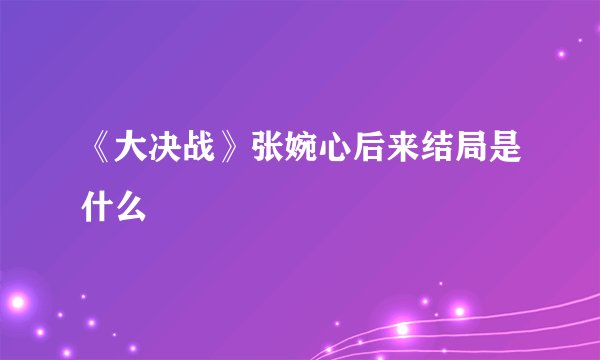 《大决战》张婉心后来结局是什么