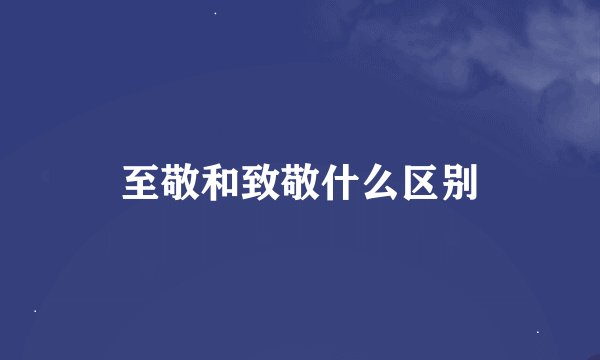 至敬和致敬什么区别