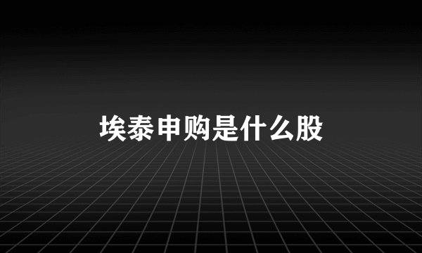 埃泰申购是什么股