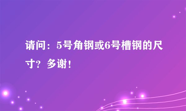 请问：5号角钢或6号槽钢的尺寸？多谢！