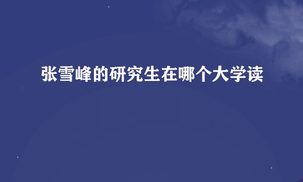 张雪峰的研究生在哪个大学读