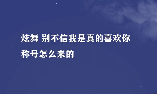 炫舞 别不信我是真的喜欢你 称号怎么来的