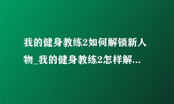 我的健身教练2如何解锁新人物_我的健身教练2怎样解锁新人物