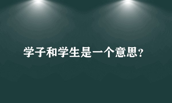 学子和学生是一个意思？