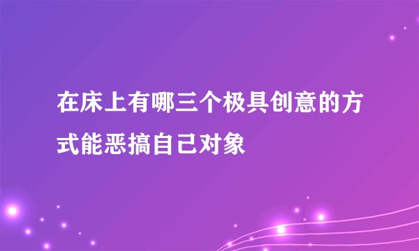 在床上有哪三个极具创意的方式能恶搞自己对象