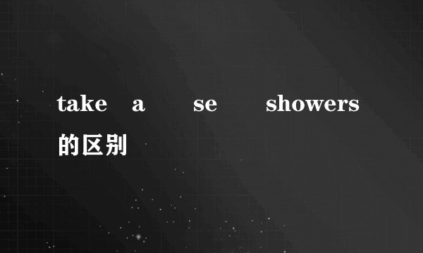 take a  se  showers的区别