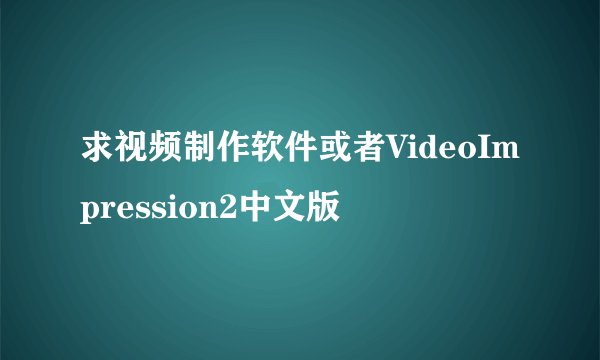 求视频制作软件或者VideoImpression2中文版