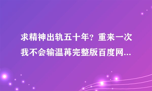 求精神出轨五十年？重来一次我不会输温苒完整版百度网盘链接获取
