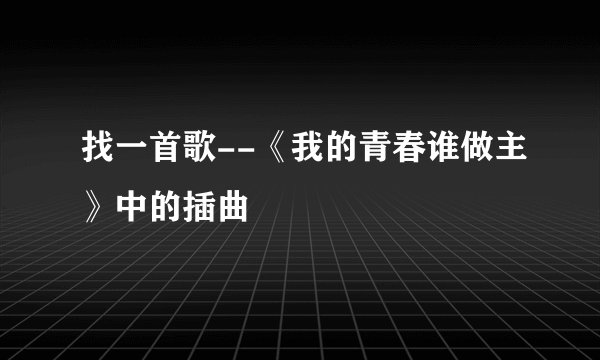 找一首歌--《我的青春谁做主》中的插曲