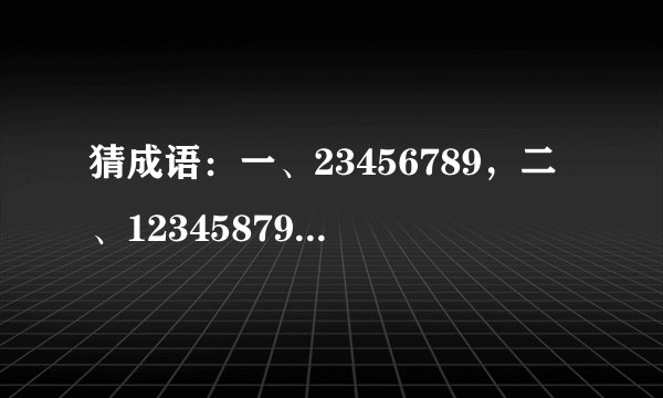 猜成语：一、23456789，二、12345879、三、20/3，四、24680，五、13579，六、1/100，七、124356789，,