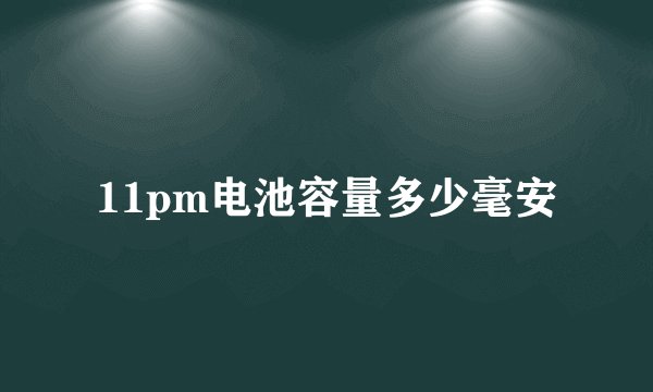 11pm电池容量多少毫安