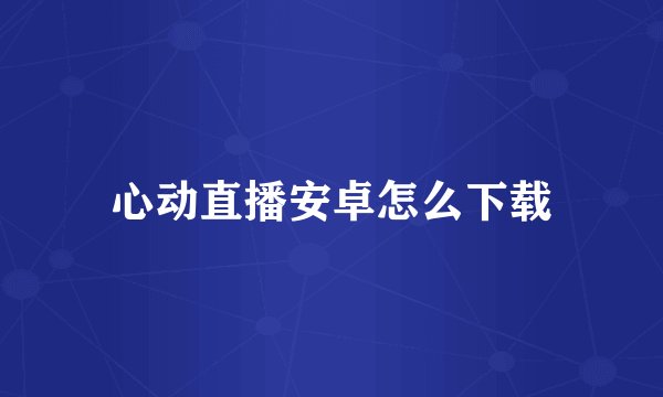心动直播安卓怎么下载