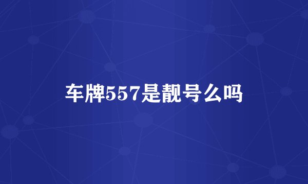 车牌557是靓号么吗
