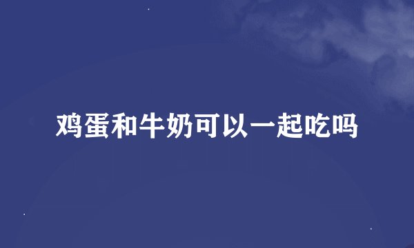 鸡蛋和牛奶可以一起吃吗