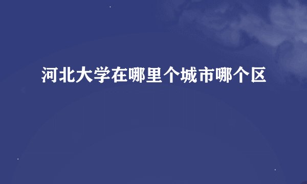 河北大学在哪里个城市哪个区