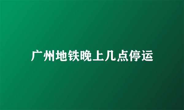 广州地铁晚上几点停运