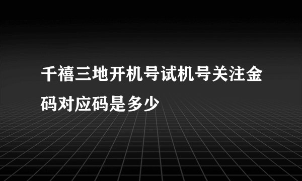 千禧三地开机号试机号关注金码对应码是多少