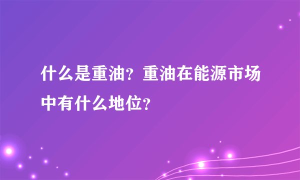 什么是重油？重油在能源市场中有什么地位？