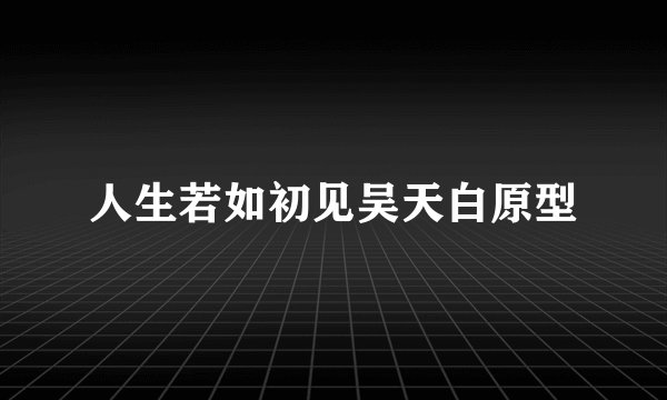 人生若如初见吴天白原型