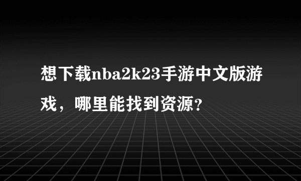 想下载nba2k23手游中文版游戏，哪里能找到资源？