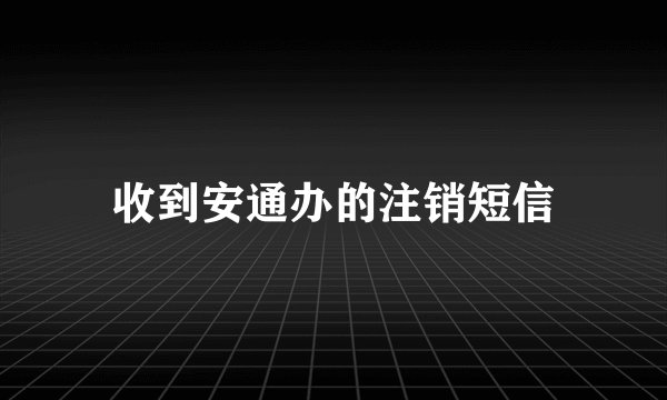 收到安通办的注销短信