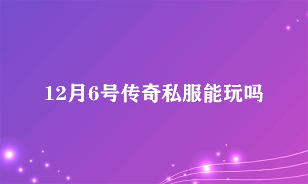 12月6号传奇私服能玩吗