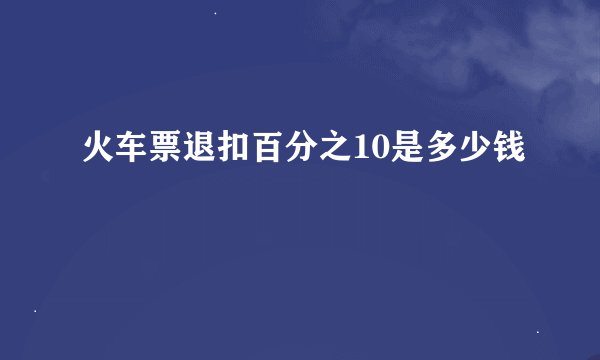 火车票退扣百分之10是多少钱