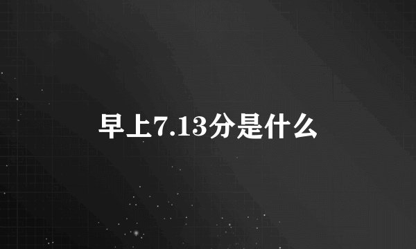 早上7.13分是什么
