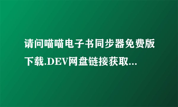 请问喵喵电子书同步器免费版下载.DEV网盘链接获取方式是什么